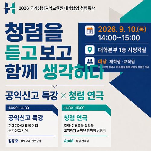 2026 국가청렴권익교육원 대학협업 청렴특강 [공익신고 특강 X 청렴 연극] / 일시: 2026년 9월 10일(목) 14:00~15:00 / 장소: 대학본부 1층 시청각실 / 대상: 재학생 및 교직원(재학생 추첨 모바일 상품권 지급) / 내용: 1부 현대기아차 리콜 은폐 사례 특강(김광호 강사), 2부 갑질·이해충돌 코믹 상황극(AtoM 연극팀)